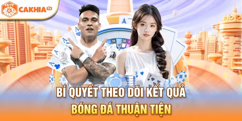 Bí quyết theo dõi kết quả bóng đá thuận tiện