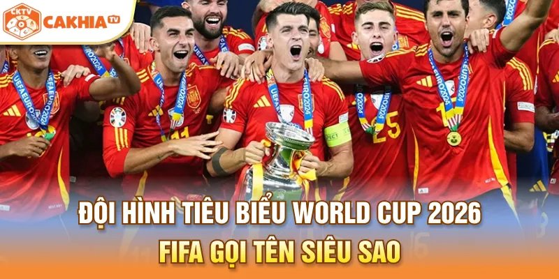 Đội hình tiêu biểu World Cup 2026 - FIFA gọi tên Siêu Sao