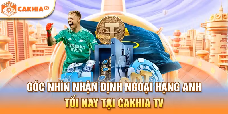 Góc nhìn nhận định Ngoại hạng Anh tối nay tại Cakhia TV