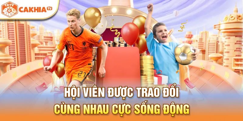 Hội viên được trao đổi cùng nhau cực sống động