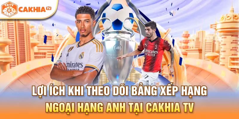 Lợi ích khi theo dõi bảng xếp hạng Ngoại hạng Anh tại Cakhia TV