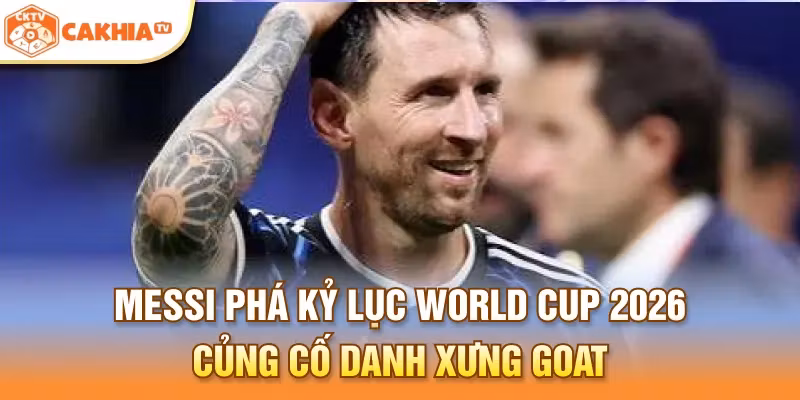 Messi phá kỷ lục World Cup 2026 củng cố danh xưng GOAT
