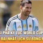 Messi phá kỷ lục World Cup 2026 vĩ đại nhất lịch sử bóng đá thế giới