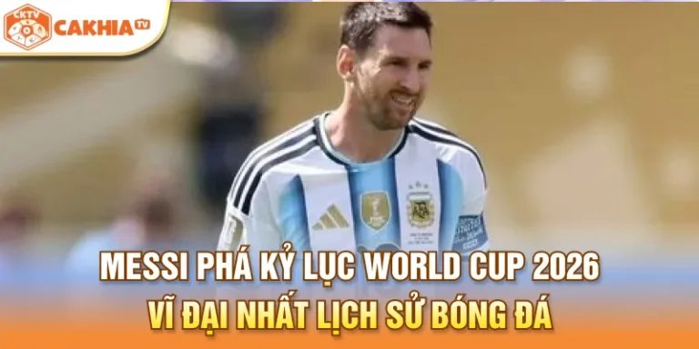 Messi phá kỷ lục World Cup 2026 vĩ đại nhất lịch sử bóng đá thế giới