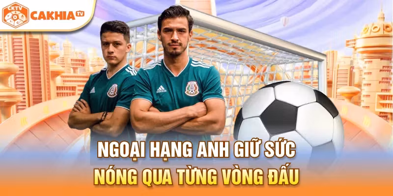 Ngoại hạng Anh giữ sức nóng qua từng vòng đấu