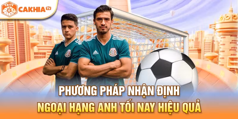 Phương pháp nhận định Ngoại hạng Anh tối nay hiệu quả