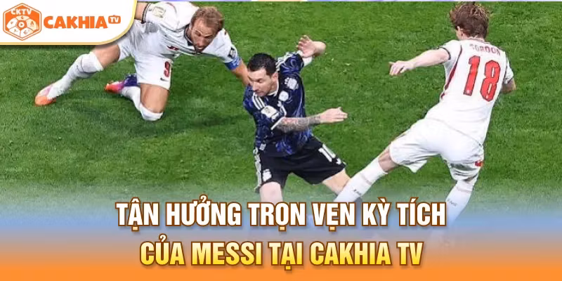 Tận hưởng trọn vẹn kỳ tích của Messi tại Cakhia TV