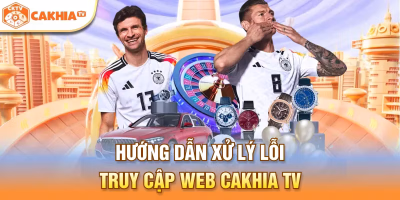 Hướng dẫn xử lý lỗi truy cập web Cakhia TV